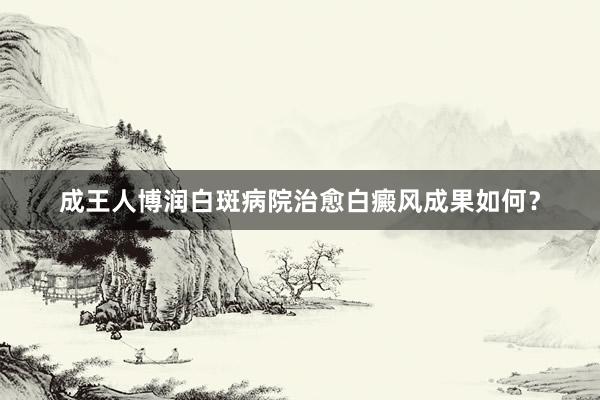 成王人博润白斑病院治愈白癜风成果如何？