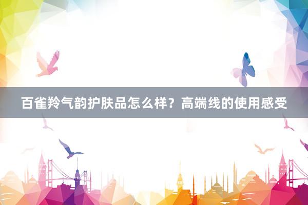 百雀羚气韵护肤品怎么样？高端线的使用感受