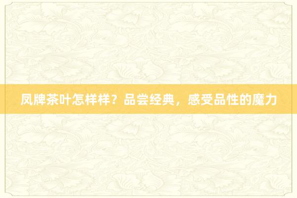 凤牌茶叶怎样样？品尝经典，感受品性的魔力
