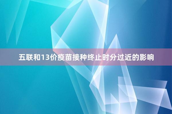 五联和13价疫苗接种终止时分过近的影响