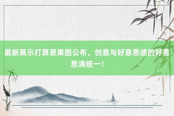 最新展示打算恶果图公布，创意与好意思感的好意思满统一！