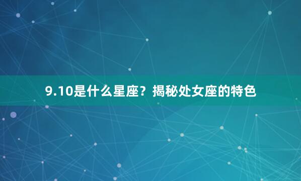 9.10是什么星座？揭秘处女座的特色