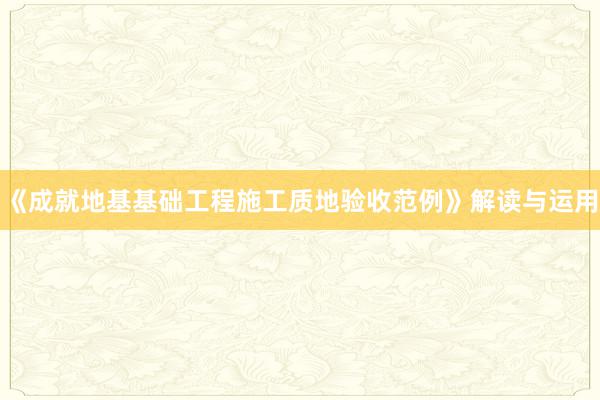 《成就地基基础工程施工质地验收范例》解读与运用