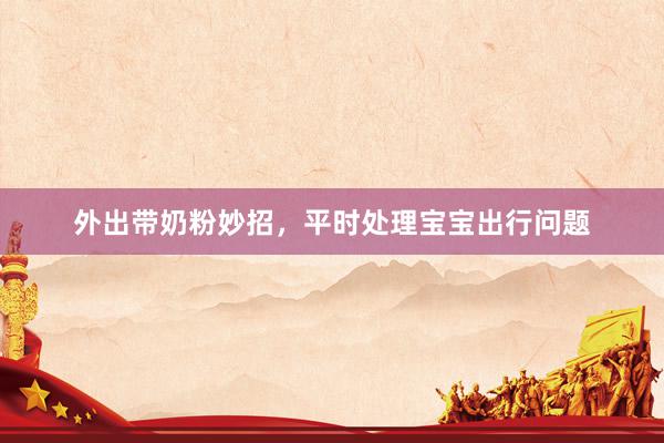 外出带奶粉妙招，平时处理宝宝出行问题