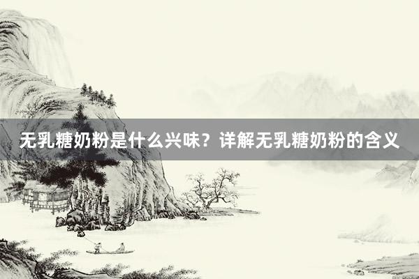 无乳糖奶粉是什么兴味？详解无乳糖奶粉的含义