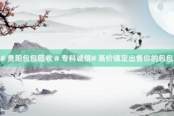 # 贵阳包包回收 # 专科诚信# 高价镇定出售你的包包