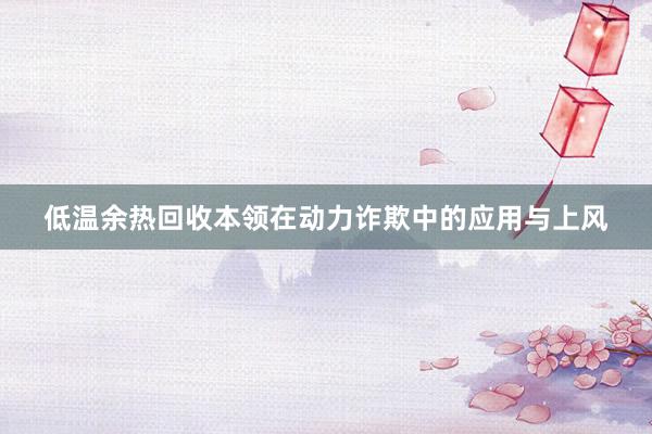 低温余热回收本领在动力诈欺中的应用与上风