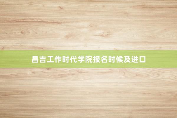 昌吉工作时代学院报名时候及进口