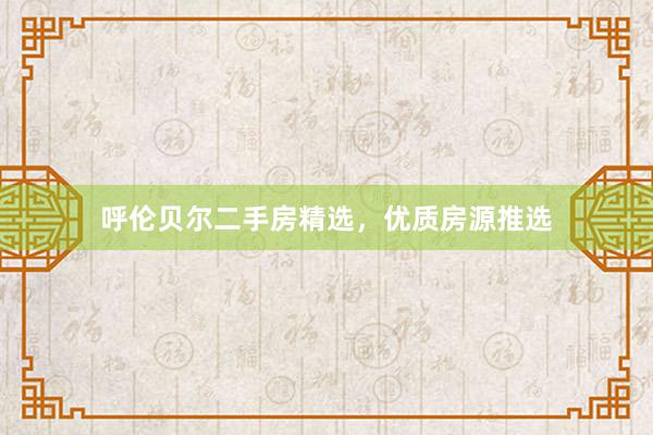 呼伦贝尔二手房精选，优质房源推选