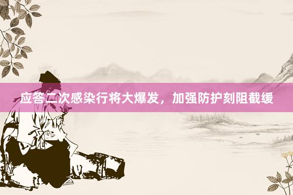 应答二次感染行将大爆发，加强防护刻阻截缓