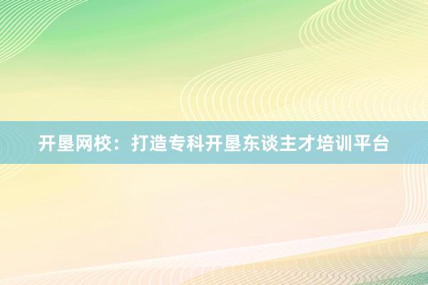 开垦网校：打造专科开垦东谈主才培训平台