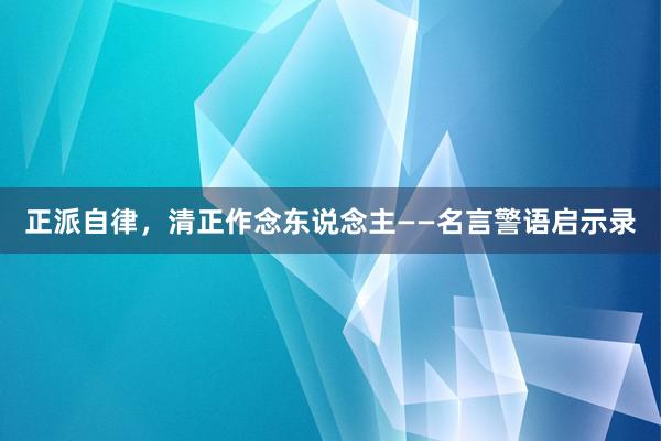 正派自律，清正作念东说念主——名言警语启示录