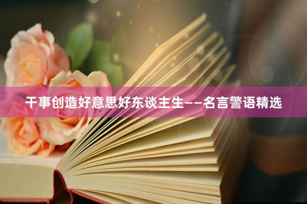 干事创造好意思好东谈主生——名言警语精选
