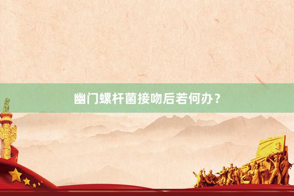 幽门螺杆菌接吻后若何办？