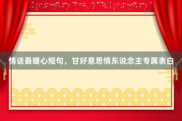情话最暖心短句，甘好意思情东说念主专属表白